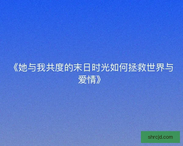 《她与我共度的末日时光如何拯救世界与爱情》