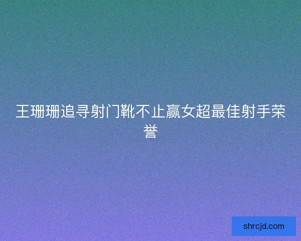 王珊珊追寻射门靴不止赢女超最佳射手荣誉
