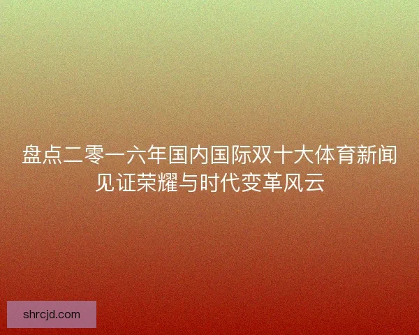 盘点二零一六年国内国际双十大体育新闻见证荣耀与时代变革风云