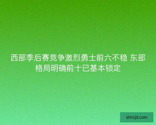 西部季后赛竞争激烈勇士前六不稳 东部格局明确前十已基本锁定