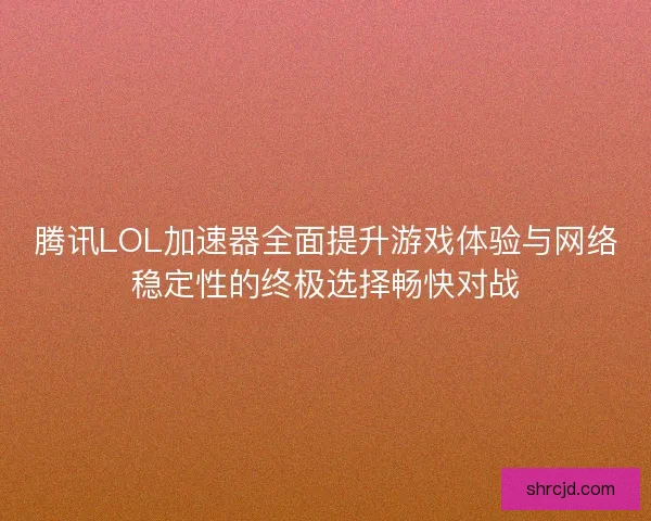 腾讯LOL加速器全面提升游戏体验与网络稳定性的终极选择畅快对战