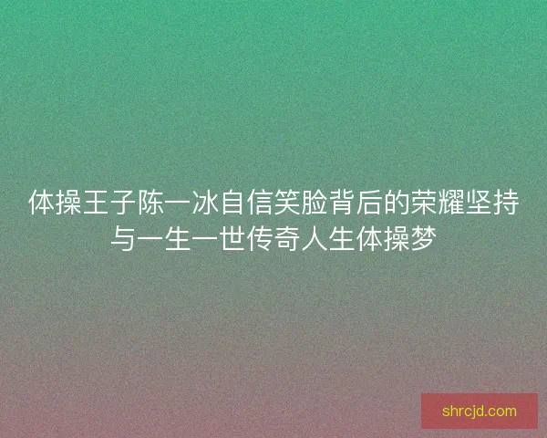 体操王子陈一冰自信笑脸背后的荣耀坚持与一生一世传奇人生体操梦